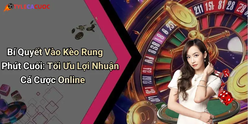 Bí Quyết Vào Kèo Rung Phút Cuối: Tối Ưu Lợi Nhuận Cá Cược Online