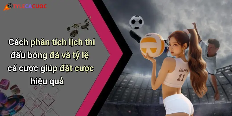 Cách phân tích lịch thi đấu bóng đá và tỷ lệ cá cược giúp đặt cược hiệu quả