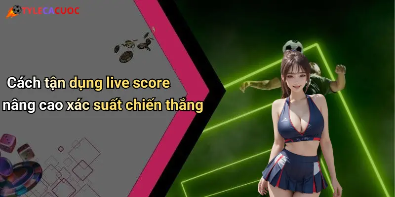 Cách tận dụng live score nâng cao xác suất chiến thắng