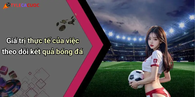 Giá trị thực tế của việc theo dõi kết quả bóng đá