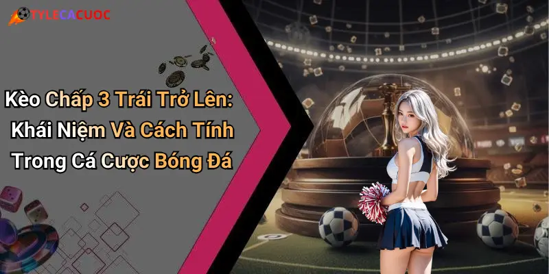 Kèo Chấp 3 Trái Trở Lên: Khái Niệm Và Cách Tính Trong Cá Cược Bóng Đá
