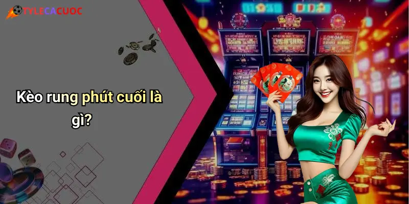 Kèo rung phút cuối là gì?