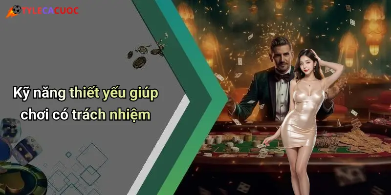 Kỹ năng thiết yếu giúp chơi có trách nhiệm