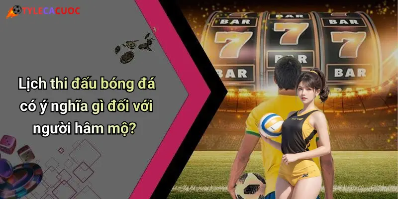 Lịch thi đấu bóng đá có ý nghĩa gì đối với người hâm mộ?