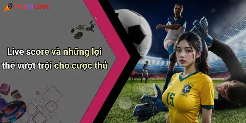 Live score và những lợi thế vượt trội cho cược thủ