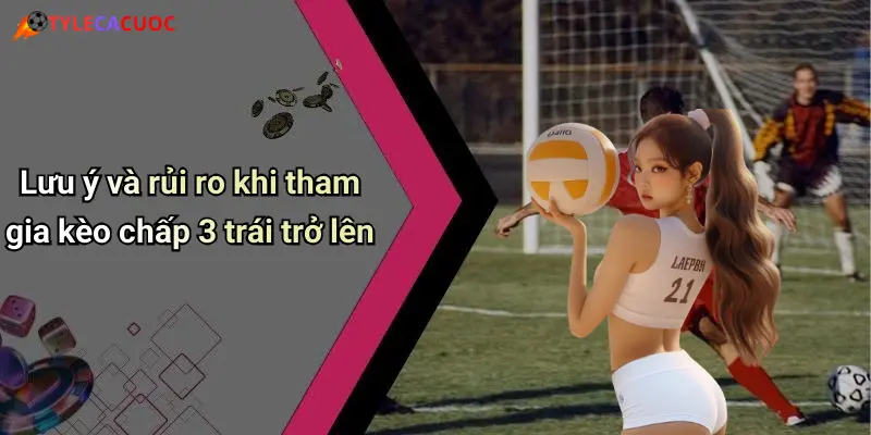 Lưu ý và rủi ro khi tham gia kèo chấp 3 trái trở lên
