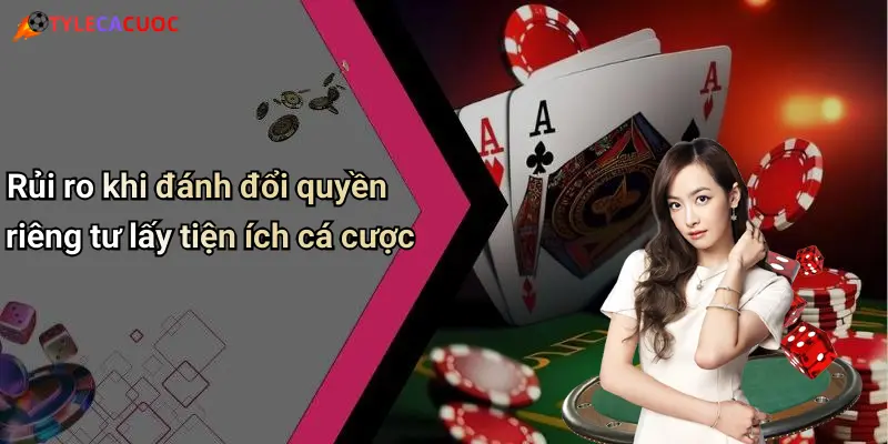 Rủi ro khi đánh đổi quyền riêng tư lấy tiện ích cá cược