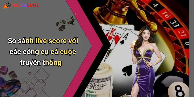 So sánh live score với các công cụ cá cược truyền thống