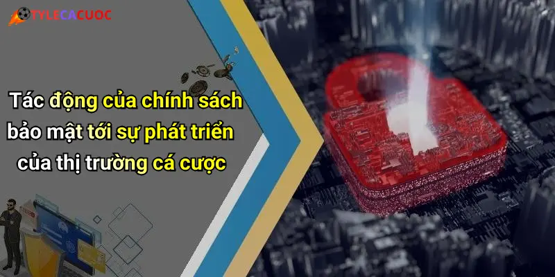 Tác động của chính sách bảo mật tới sự phát triển của thị trường cá cược