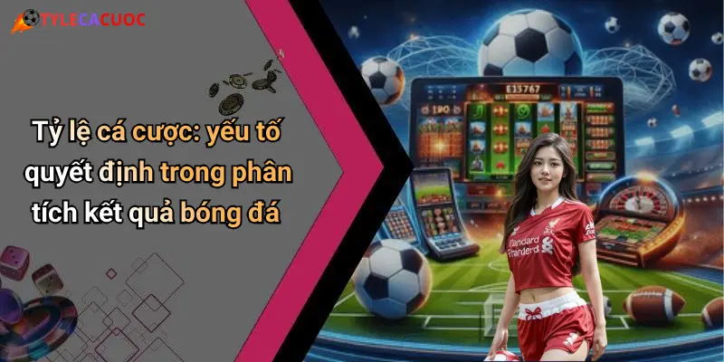 Tỷ lệ cá cược: yếu tố quyết định trong phân tích kết quả bóng đá