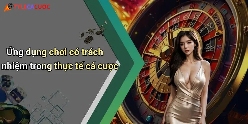 Ứng dụng chơi có trách nhiệm trong thực tế cá cược