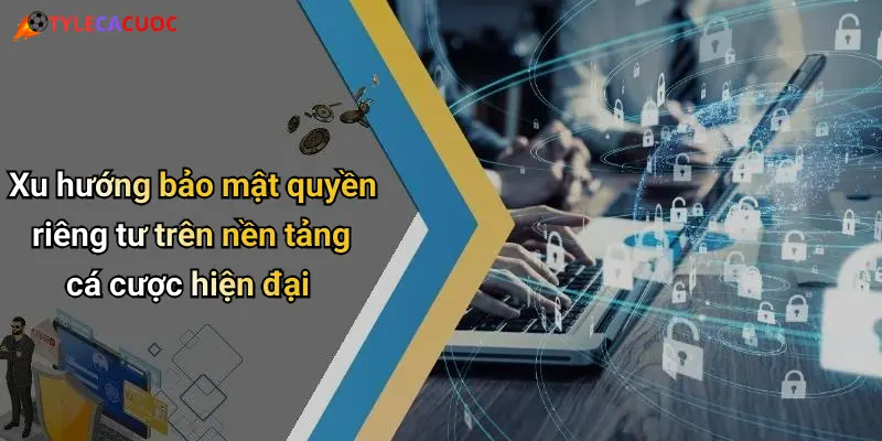 Xu hướng bảo mật quyền riêng tư trên nền tảng cá cược hiện đại