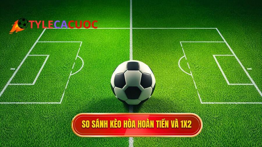 3. So sánh Kèo hòa hoàn tiền và 1x2