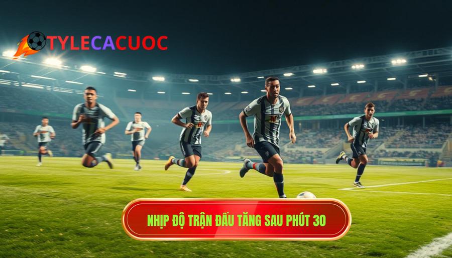 Nhịp độ trận đấu tăng sau phút 30